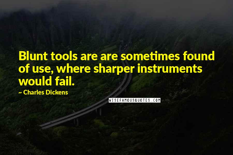 Charles Dickens quotes: Blunt tools are are sometimes found of use, where sharper instruments would fail.