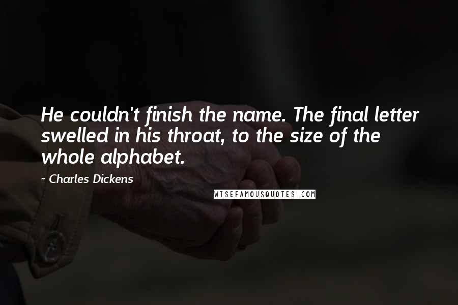 Charles Dickens quotes: He couldn't finish the name. The final letter swelled in his throat, to the size of the whole alphabet. Charles Dickens quotes: He couldn't finish the name. The final letter swelled in his throat, to the size of the whole alphabet.