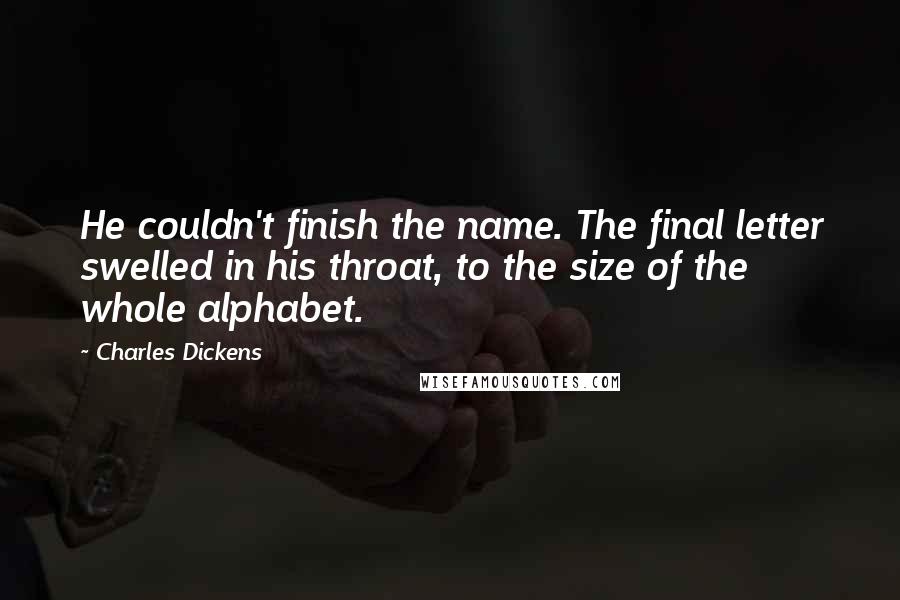 Charles Dickens quotes: He couldn't finish the name. The final letter swelled in his throat, to the size of the whole alphabet.