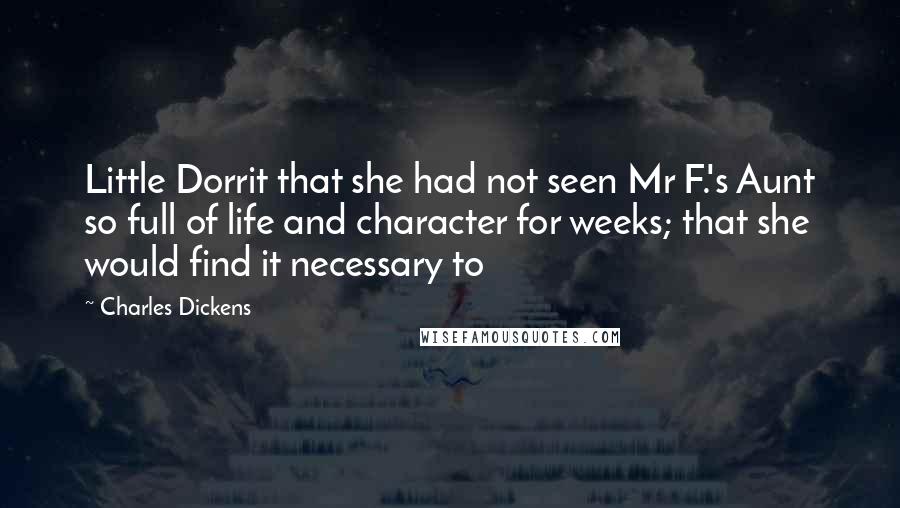 Charles Dickens quotes: Little Dorrit that she had not seen Mr F.'s Aunt so full of life and character for weeks; that she would find it necessary to Charles Dickens quotes: Little Dorrit that she had not seen Mr F.'s Aunt so full of life and character for weeks; that she would find it necessary to