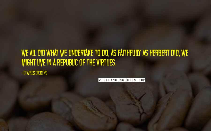 Charles Dickens quotes: We all did what we undertake to do, as faithfully as Herbert did, we might live in a Republic of the Virtues. Charles Dickens quotes: We all did what we undertake to do, as faithfully as Herbert did, we might live in a Republic of the Virtues.