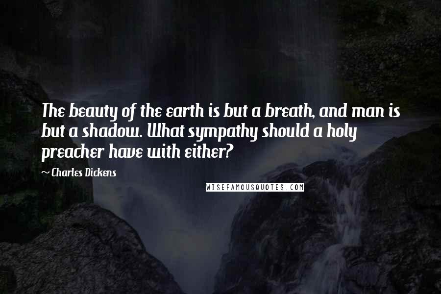 Charles Dickens quotes: The beauty of the earth is but a breath, and man is but a shadow. What sympathy should a holy preacher have with either?