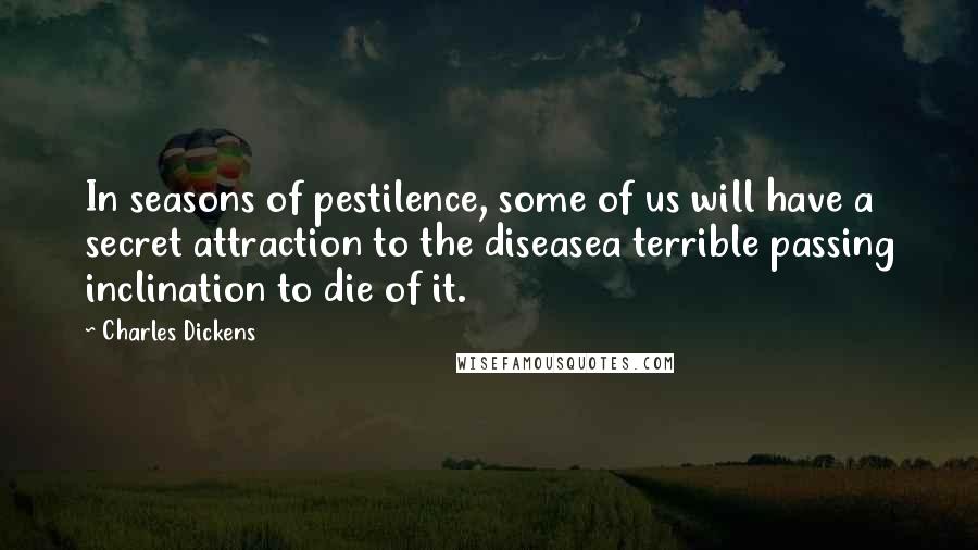 Charles Dickens quotes: In seasons of pestilence, some of us will have a secret attraction to the diseasea terrible passing inclination to die of it.