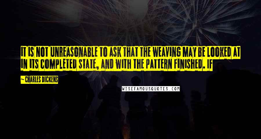 Charles Dickens quotes: it is not unreasonable to ask that the weaving may be looked at in its completed state, and with the pattern finished. If