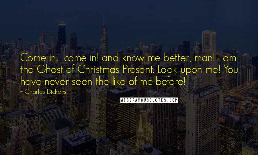 Charles Dickens quotes: Come in, come in! and know me better, man! I am the Ghost of Christmas Present. Look upon me! You have never seen the like of me before!