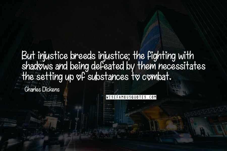 Charles Dickens quotes: But injustice breeds injustice; the fighting with shadows and being defeated by them necessitates the setting up of substances to combat.