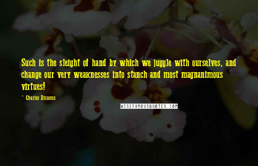 Charles Dickens quotes: Such is the sleight of hand by which we juggle with ourselves, and change our very weaknesses into stanch and most magnanimous virtues! Charles Dickens quotes: Such is the sleight of hand by which we juggle with ourselves, and change our very weaknesses into stanch and most magnanimous virtues!