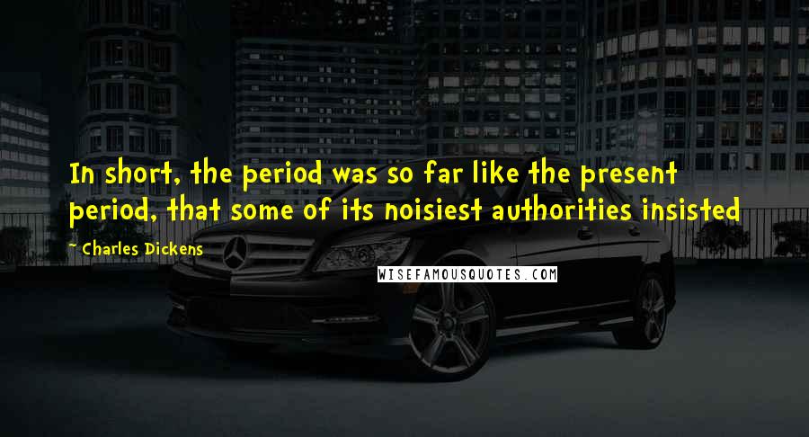 Charles Dickens quotes: In short, the period was so far like the present period, that some of its noisiest authorities insisted Charles Dickens quotes: In short, the period was so far like the present period, that some of its noisiest authorities insisted