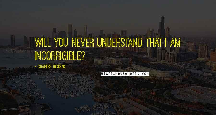 Charles Dickens quotes: Will you never understand that I am incorrigible?