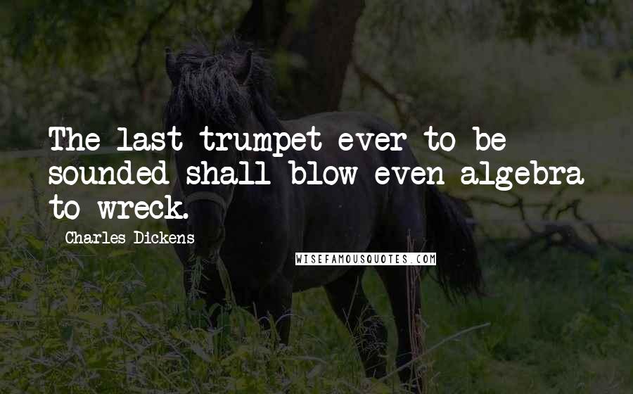 Charles Dickens quotes: The last trumpet ever to be sounded shall blow even algebra to wreck.