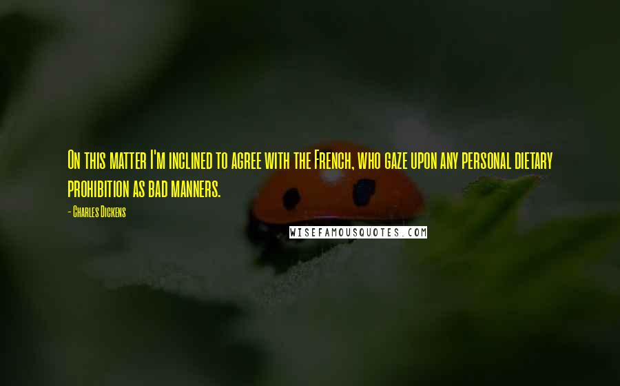 Charles Dickens quotes: On this matter I'm inclined to agree with the French, who gaze upon any personal dietary prohibition as bad manners.