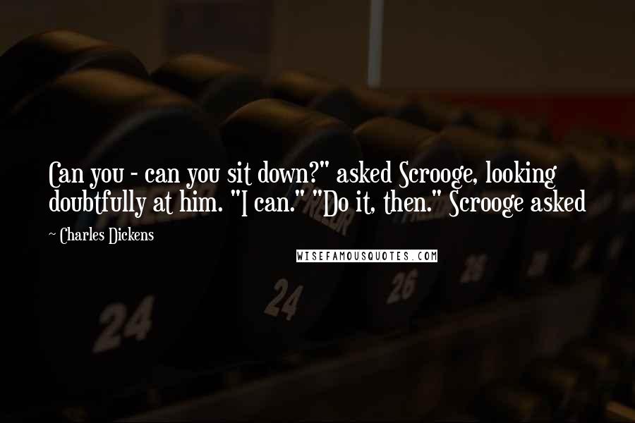 Charles Dickens quotes: Can you - can you sit down?" asked Scrooge, looking doubtfully at him. "I can." "Do it, then." Scrooge asked