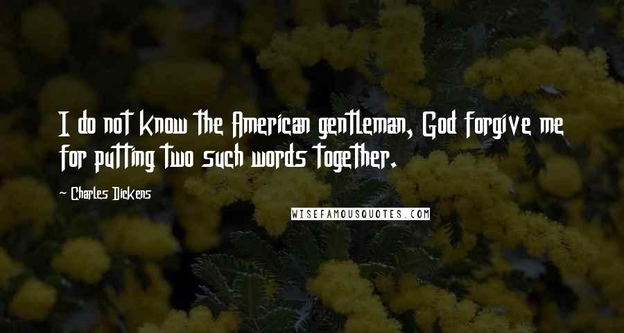 Charles Dickens quotes: I do not know the American gentleman, God forgive me for putting two such words together.