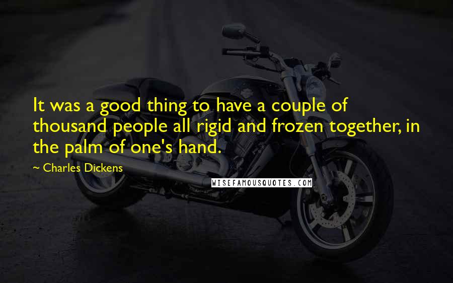 Charles Dickens quotes: It was a good thing to have a couple of thousand people all rigid and frozen together, in the palm of one's hand. Charles Dickens quotes: It was a good thing to have a couple of thousand people all rigid and frozen together, in the palm of one's hand.