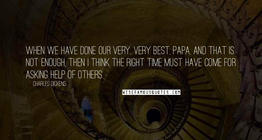 Charles Dickens quotes: When we have done our very, very best, papa, and that is not enough, then I think the right time must have come for asking help of others.