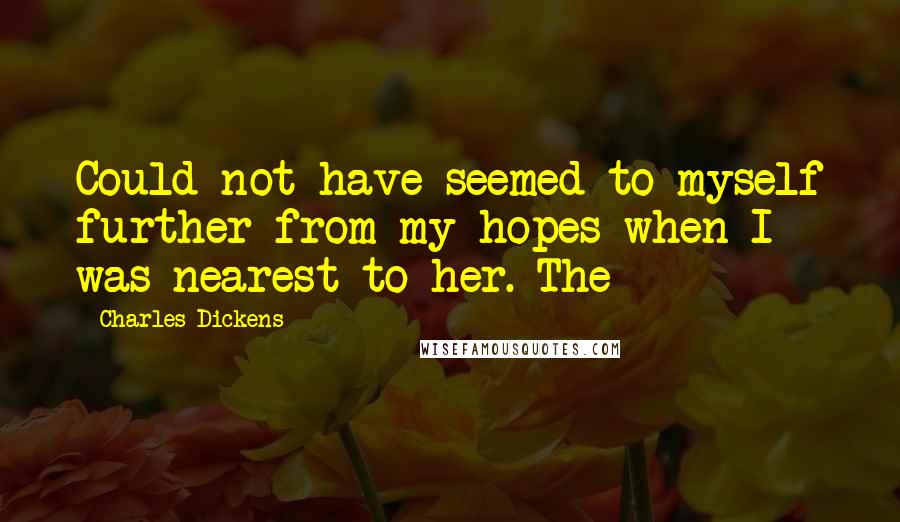 Charles Dickens quotes: Could not have seemed to myself further from my hopes when I was nearest to her. The