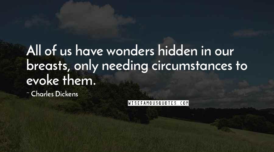 Charles Dickens quotes: All of us have wonders hidden in our breasts, only needing circumstances to evoke them.