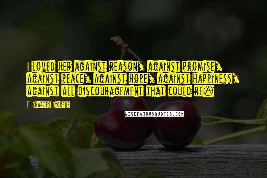 Charles Dickens quotes: I loved her against reason, against promise, against peace, against hope, against happiness, against all discouragement that could be.