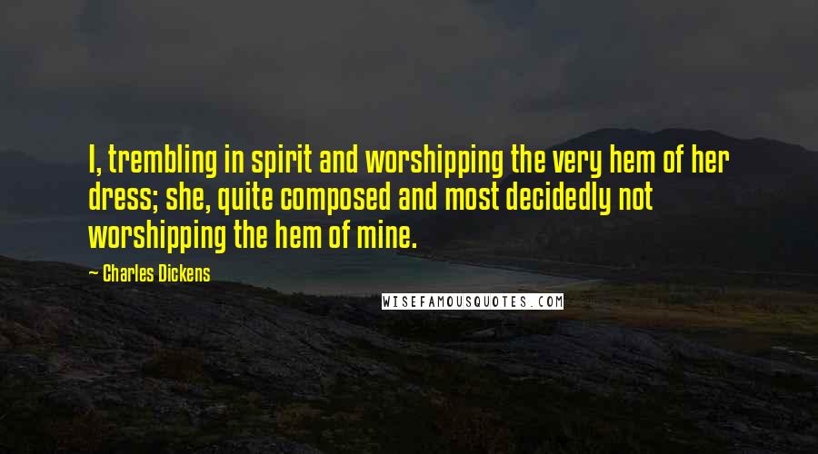 Charles Dickens quotes: I, trembling in spirit and worshipping the very hem of her dress; she, quite composed and most decidedly not worshipping the hem of mine. Charles Dickens quotes: I, trembling in spirit and worshipping the very hem of her dress; she, quite composed and most decidedly not worshipping the hem of mine.