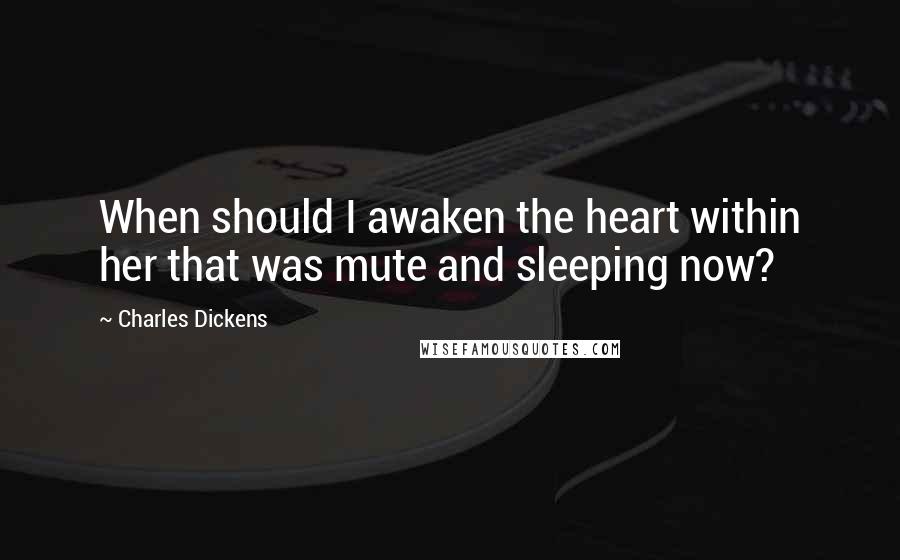 Charles Dickens quotes: When should I awaken the heart within her that was mute and sleeping now?