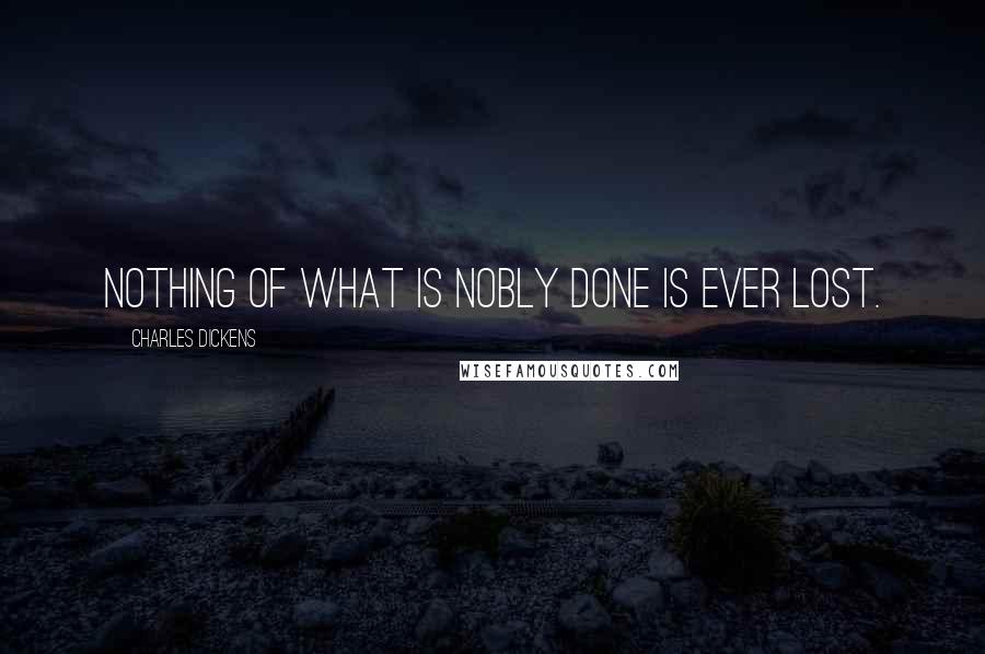 Charles Dickens quotes: Nothing of what is nobly done is ever lost.
