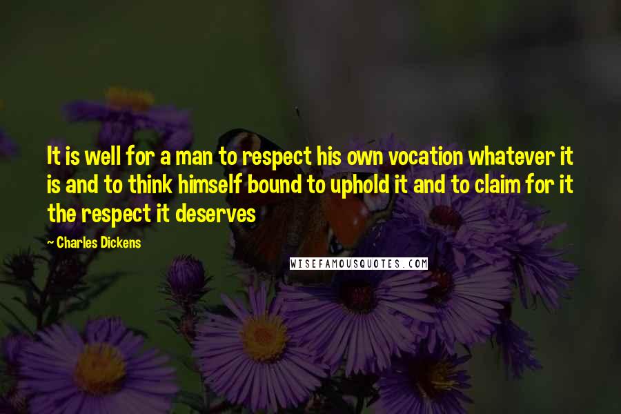 Charles Dickens quotes: It is well for a man to respect his own vocation whatever it is and to think himself bound to uphold it and to claim for it the respect it Charles Dickens quotes: It is well for a man to respect his own vocation whatever it is and to think himself bound to uphold it and to claim for it the respect it