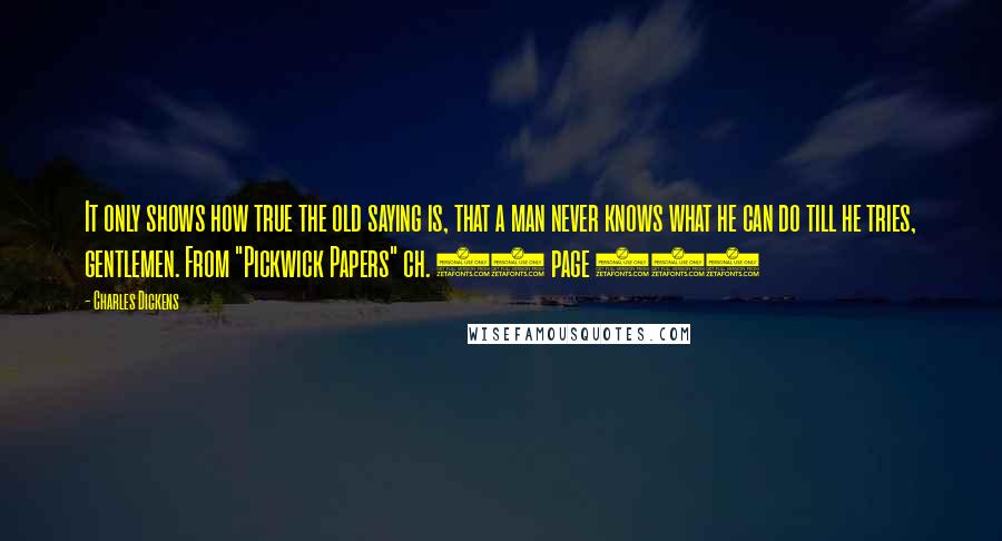 Charles Dickens quotes: It only shows how true the old saying is, that a man never knows what he can do till he tries, gentlemen. From "Pickwick Papers" ch. 49 page 646