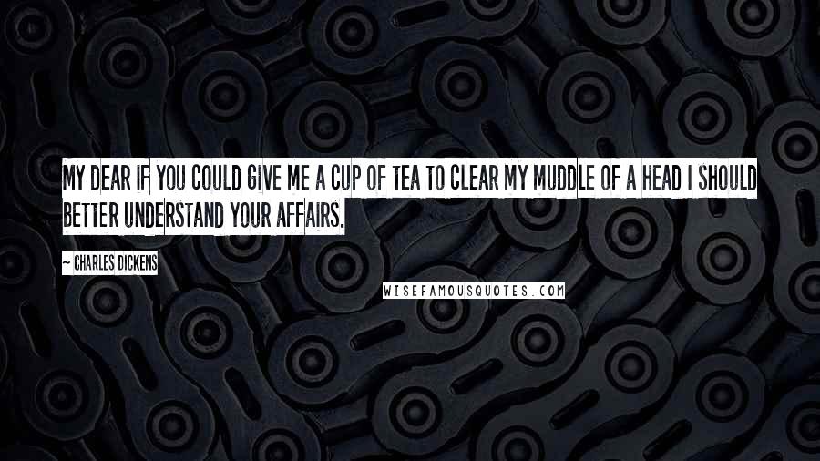 Charles Dickens quotes: My dear if you could give me a cup of tea to clear my muddle of a head I should better understand your affairs. Charles Dickens quotes: My dear if you could give me a cup of tea to clear my muddle of a head I should better understand your affairs.