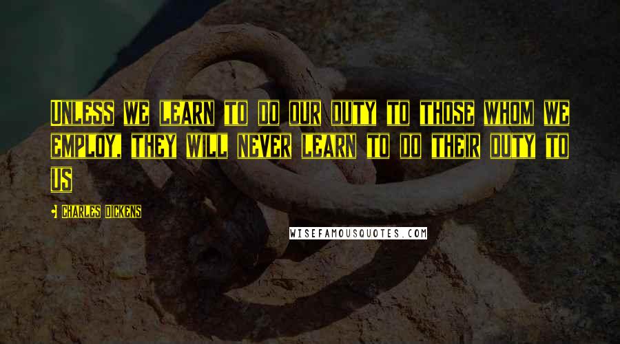 Charles Dickens quotes: Unless we learn to do our duty to those whom we employ, they will never learn to do their duty to us Charles Dickens quotes: Unless we learn to do our duty to those whom we employ, they will never learn to do their duty to us