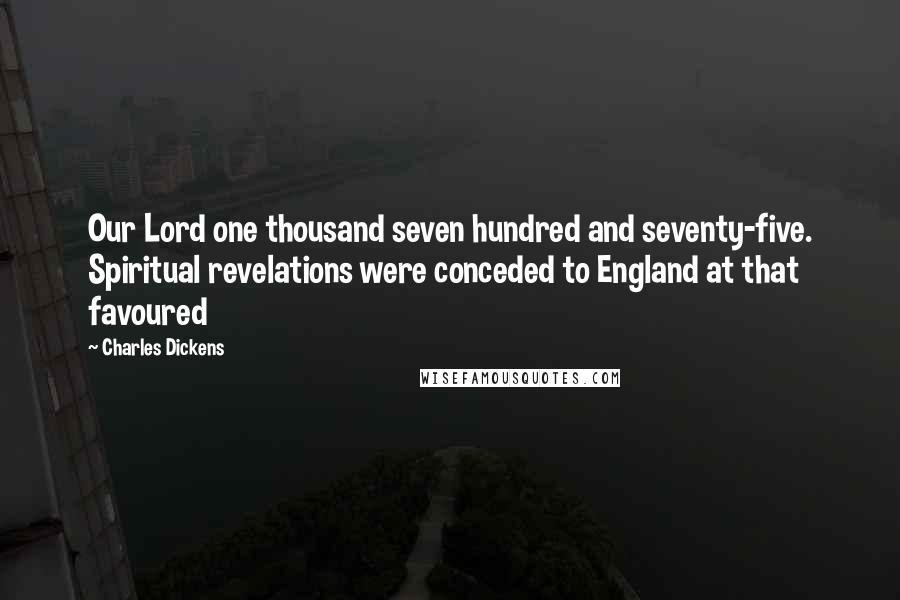 Charles Dickens quotes: Our Lord one thousand seven hundred and seventy-five. Spiritual revelations were conceded to England at that favoured
