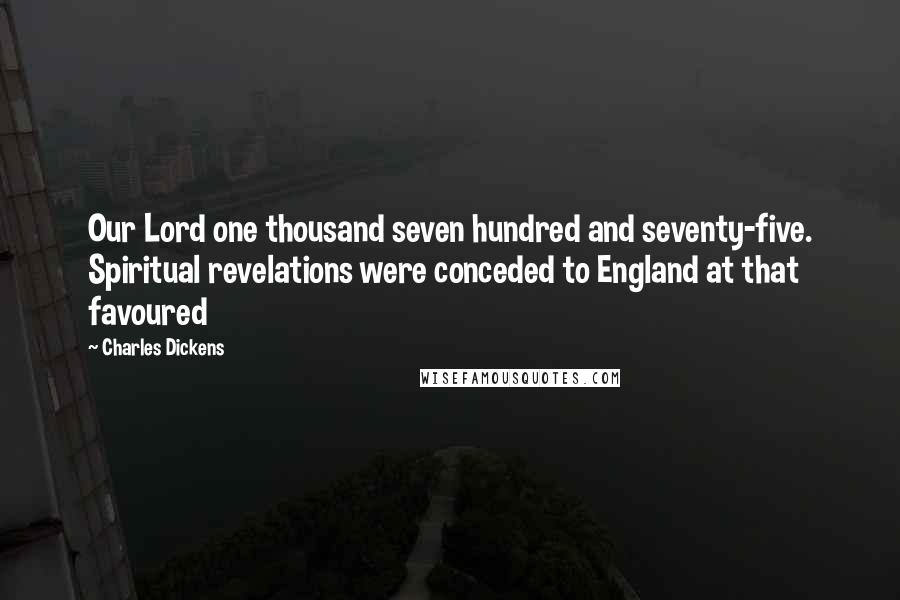 Charles Dickens quotes: Our Lord one thousand seven hundred and seventy-five. Spiritual revelations were conceded to England at that favoured Charles Dickens quotes: Our Lord one thousand seven hundred and seventy-five. Spiritual revelations were conceded to England at that favoured