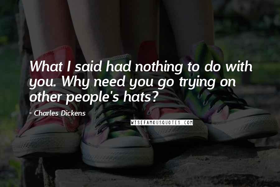 Charles Dickens quotes: What I said had nothing to do with you. Why need you go trying on other people's hats?