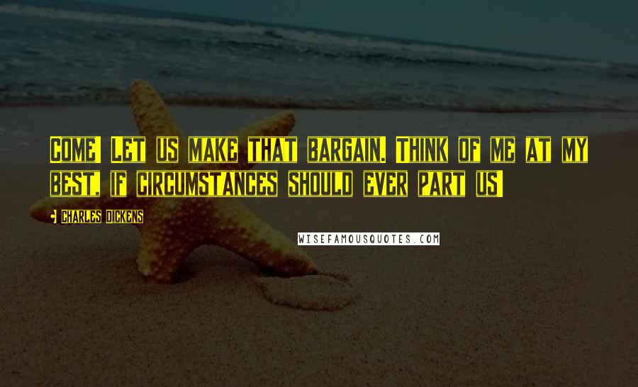 Charles Dickens quotes: Come! Let us make that bargain. Think of me at my best, if circumstances should ever part us!