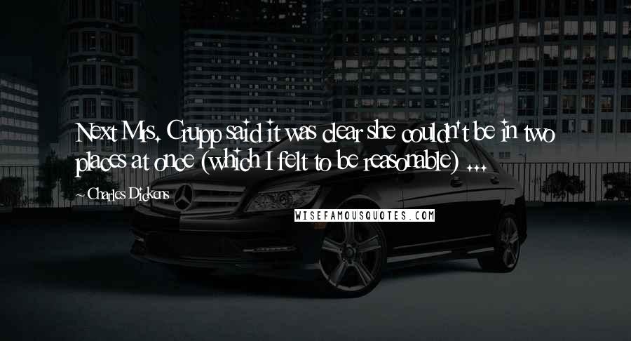 Charles Dickens quotes: Next Mrs. Crupp said it was clear she couldn't be in two places at once (which I felt to be reasonable) ...