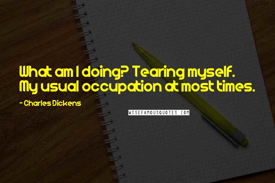 Charles Dickens quotes: What am I doing? Tearing myself. My usual occupation at most times.