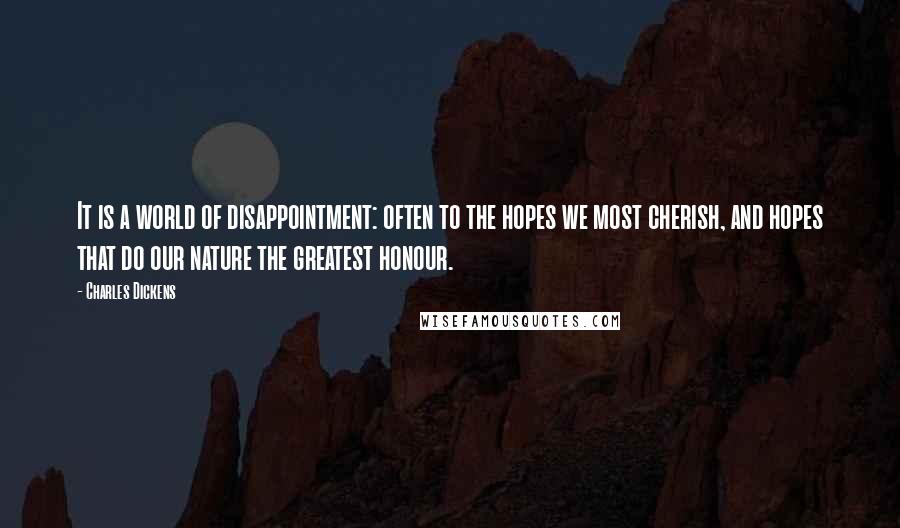 Charles Dickens quotes: It is a world of disappointment: often to the hopes we most cherish, and hopes that do our nature the greatest honour.