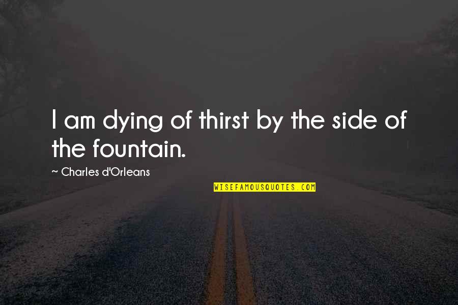 Charles D'orleans Quotes By Charles D'Orleans: I am dying of thirst by the side Charles D'orleans Quotes By Charles D'Orleans: I am dying of thirst by the side