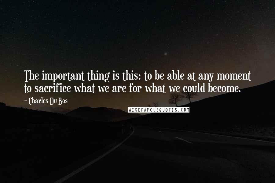 Charles Du Bos quotes: The important thing is this: to be able at any moment to sacrifice what we are for what we could become. Charles Du Bos quotes: The important thing is this: to be able at any moment to sacrifice what we are for what we could become.