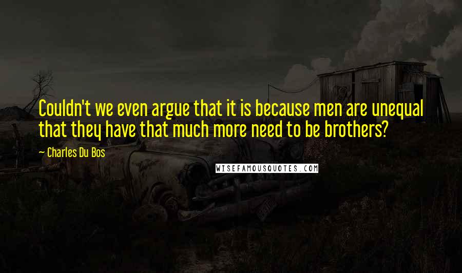 Charles Du Bos quotes: Couldn't we even argue that it is because men are unequal that they have that much more need to be brothers? Charles Du Bos quotes: Couldn't we even argue that it is because men are unequal that they have that much more need to be brothers?