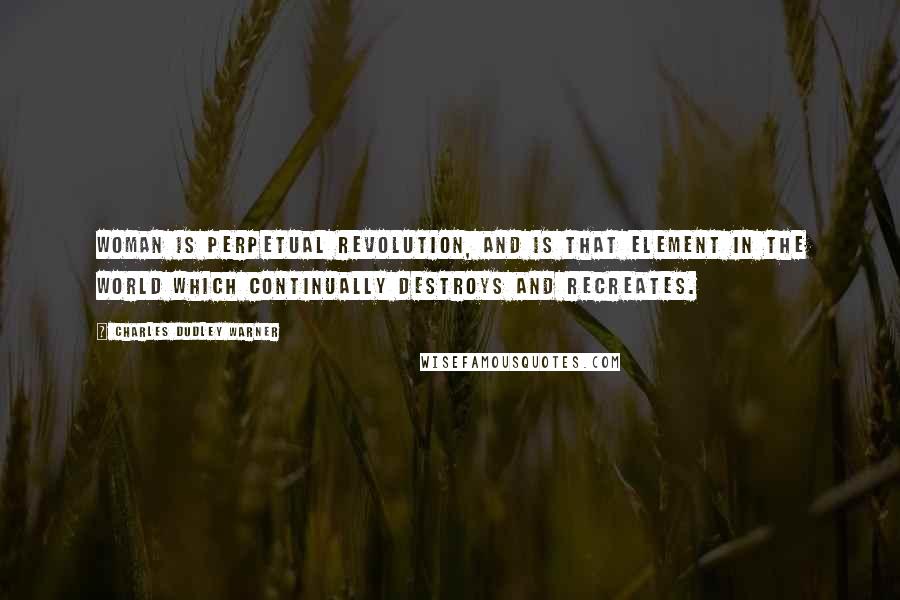 Charles Dudley Warner quotes: Woman is perpetual revolution, and is that element in the world which continually destroys and recreates. Charles Dudley Warner quotes: Woman is perpetual revolution, and is that element in the world which continually destroys and recreates.