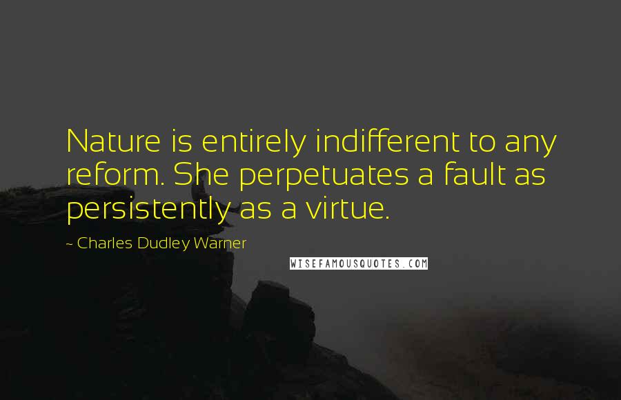 Charles Dudley Warner quotes: Nature is entirely indifferent to any reform. She perpetuates a fault as persistently as a virtue. Charles Dudley Warner quotes: Nature is entirely indifferent to any reform. She perpetuates a fault as persistently as a virtue.