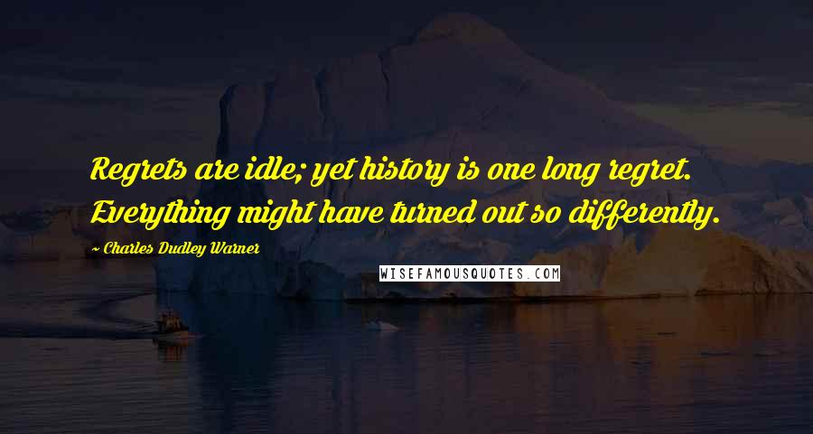 Charles Dudley Warner quotes: Regrets are idle; yet history is one long regret. Everything might have turned out so differently.