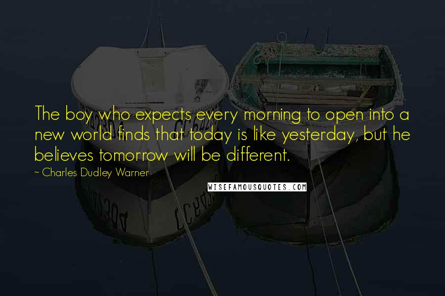 Charles Dudley Warner quotes: The boy who expects every morning to open into a new world finds that today is like yesterday, but he believes tomorrow will be different.