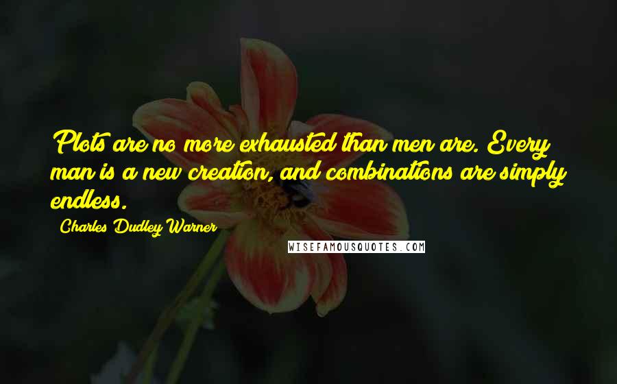 Charles Dudley Warner quotes: Plots are no more exhausted than men are. Every man is a new creation, and combinations are simply endless.