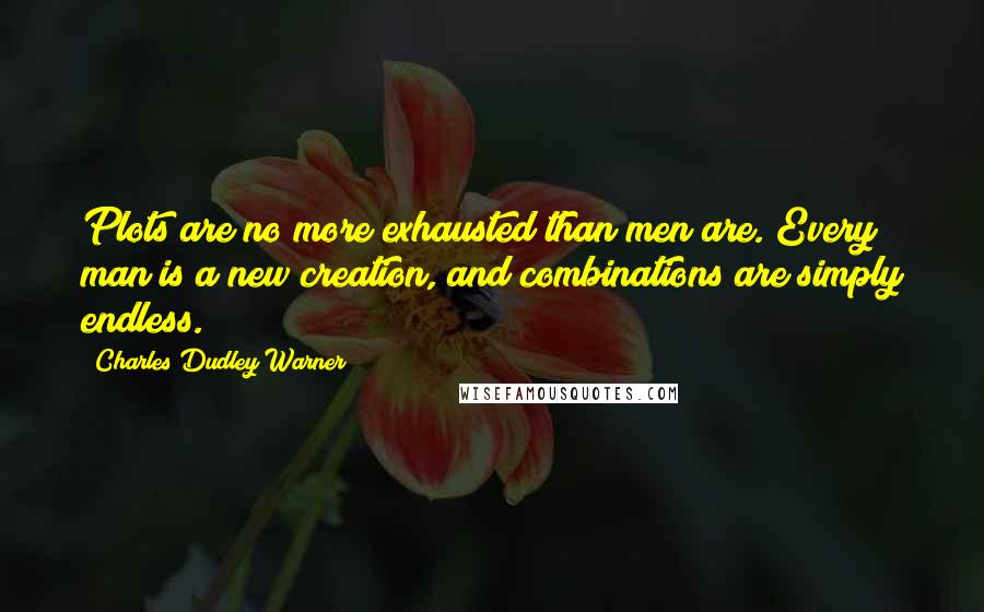 Charles Dudley Warner quotes: Plots are no more exhausted than men are. Every man is a new creation, and combinations are simply endless. Charles Dudley Warner quotes: Plots are no more exhausted than men are. Every man is a new creation, and combinations are simply endless.