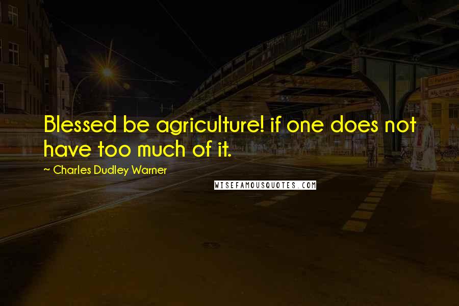 Charles Dudley Warner quotes: Blessed be agriculture! if one does not have too much of it.