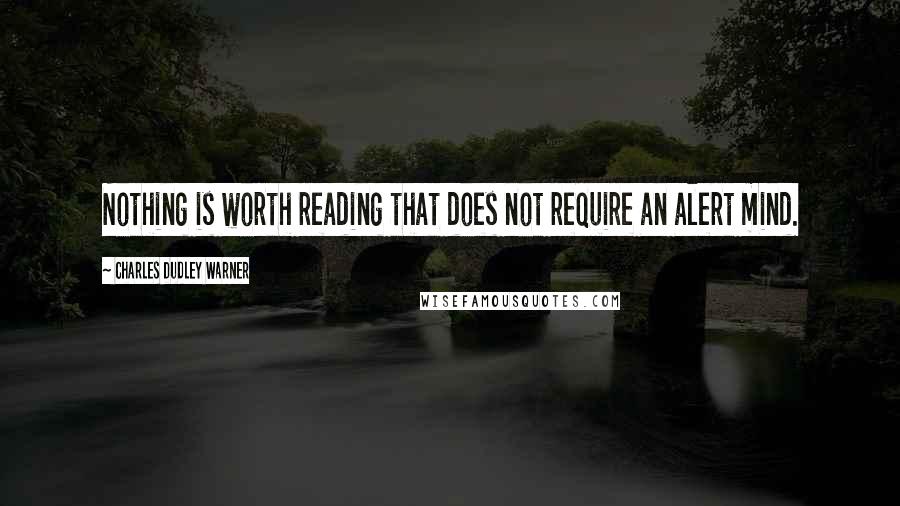 Charles Dudley Warner quotes: Nothing is worth reading that does not require an alert mind.