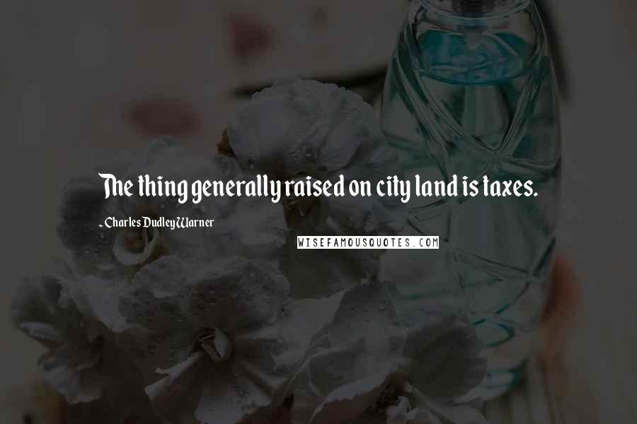 Charles Dudley Warner quotes: The thing generally raised on city land is taxes.