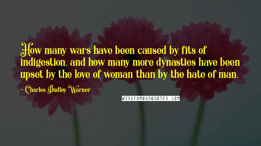 Charles Dudley Warner quotes: How many wars have been caused by fits of indigestion, and how many more dynasties have been upset by the love of woman than by the hate of man.