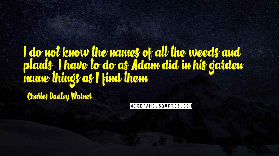 Charles Dudley Warner quotes: I do not know the names of all the weeds and plants, I have to do as Adam did in his garden ... name things as I find them.